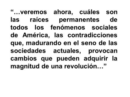 “…veremos ahora, cuáles son las raíces permanentes de todos los fenómenos sociales de América, las contradicciones que, madurando en el seno de las sociedades.