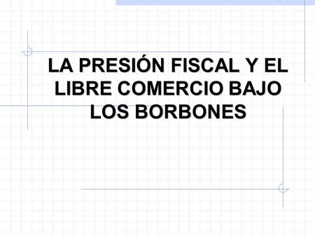 LA PRESIÓN FISCAL Y EL LIBRE COMERCIO BAJO LOS BORBONES.