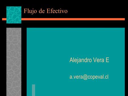 Alejandro Vera E a.vera@copeval.cl Flujo de Efectivo Alejandro Vera E a.vera@copeval.cl.