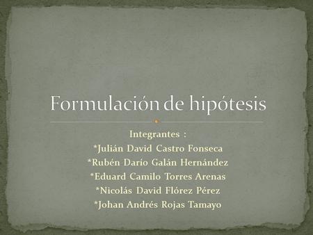 Integrantes : *Julián David Castro Fonseca *Rubén Darío Galán Hernández *Eduard Camilo Torres Arenas *Nicolás David Flórez Pérez *Johan Andrés Rojas Tamayo.