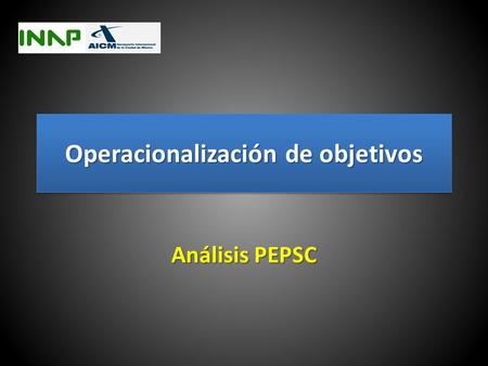 Operacionalización de objetivos Análisis PEPSC ObjetivoObjetivo Consolidar científicamente objetivos, metas e indicadores a través del Dimensionamiento.