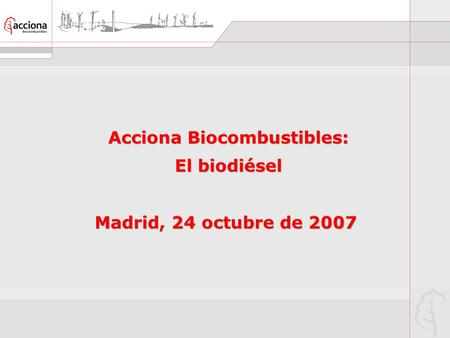 Acciona Biocombustibles: El biodiésel Madrid, 24 octubre de 2007 Acciona Biocombustibles: El biodiésel Madrid, 24 octubre de 2007.
