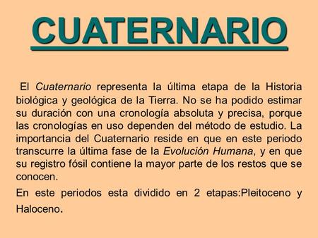 CUATERNARIO El Cuaternario representa la última etapa de la Historia biológica y geológica de la Tierra. No se ha podido estimar su duración con una.