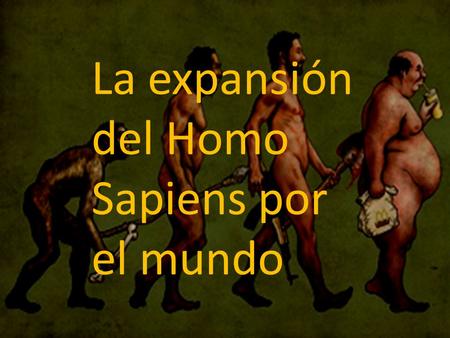 La expansión del Homo Sapiens por el mundo. Los humanos actuales, ¿ somos una especie que barrio al resto de las especies humanas? ¿O bien somos resultado.