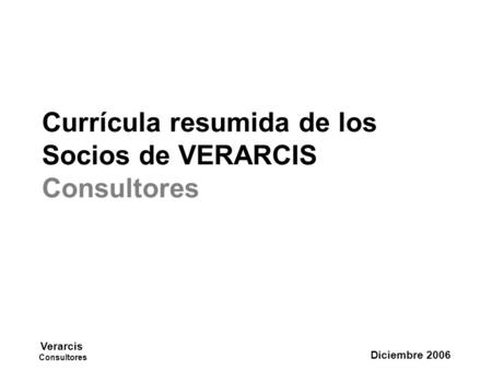 Verarcis Consultores Diciembre 2006 Currícula resumida de los Socios de VERARCIS Consultores.