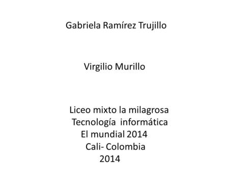 Gabriela Ramírez Trujillo Virgilio Murillo Liceo mixto la milagrosa Tecnología informática El mundial 2014 Cali- Colombia 2014.