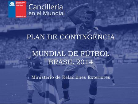 PLAN DE CONTINGENCIA MUNDIAL DE FÚTBOL BRASIL 2014 Ministerio de Relaciones Exteriores.