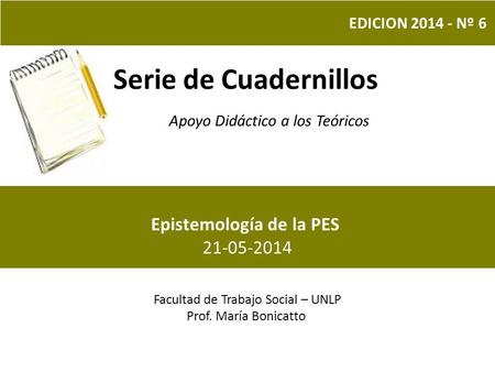 Serie de Cuadernillos Apoyo Didáctico a los Teóricos Facultad de Trabajo Social – UNLP Prof. María Bonicatto EDICION 2014 - Nº 6 Epistemología de la PES.