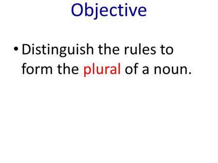 Objective Distinguish the rules to form the plural of a noun.