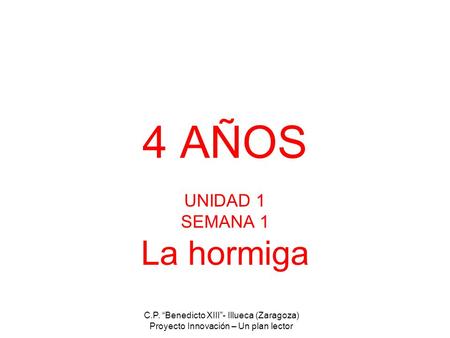 C.P. “Benedicto XIII”- Illueca (Zaragoza) Proyecto Innovación – Un plan lector 4 AÑOS UNIDAD 1 SEMANA 1 La hormiga.