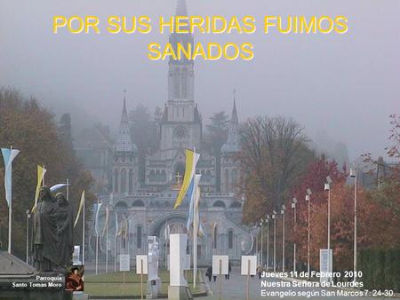 POR SUS HERIDAS FUIMOS SANADOS Jueves 11 de Febrero 2010 Nuestra Señora de Lourdes Evangelio según San Marcos 7: 24-30. Parroquia Santo Tomas Moro.
