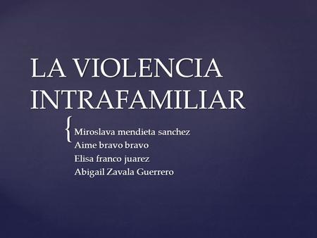 { LA VIOLENCIA INTRAFAMILIAR Miroslava mendieta sanchez Aime bravo bravo Elisa franco juarez Abigail Zavala Guerrero.