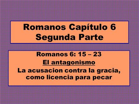 Romanos Capítulo 6 Segunda Parte Romanos 6: 15 – 23 El antagonismo La acusacion contra la gracia, como licencia para pecar.