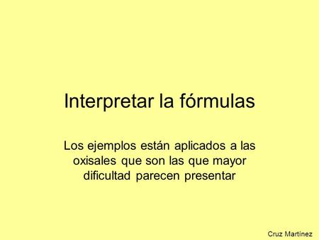 Cruz Martínez Interpretar la fórmulas Los ejemplos están aplicados a las oxisales que son las que mayor dificultad parecen presentar.
