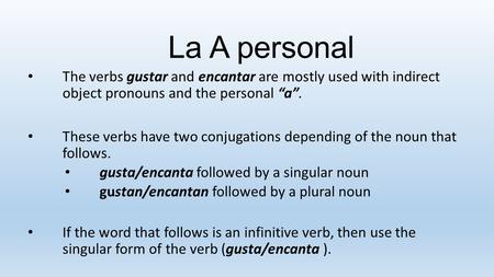La A personal The verbs gustar and encantar are mostly used with indirect object pronouns and the personal “a”. These verbs have two conjugations depending.