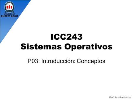 ICC243 Sistemas Operativos P03: Introducción: Conceptos Prof. Jonathan Makuc.