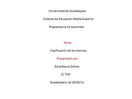 Universidad de Guadalajara Sistema de Educación Media Superior Preparatoria 14 Huentitan Tema: Clasificación de las ciencias Presentado por: Zoila Reyna.