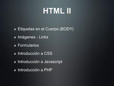 HTML II Etiquetas en el Cuerpo (BODY) Imágenes - Links Formularios Introducción a CSS Introducción a Javascript Introducción a PHP.