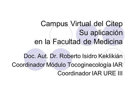 Campus Virtual del Citep Su aplicación en la Facultad de Medicina Doc. Aut. Dr. Roberto Isidro Keklikián Coordinador Módulo Tocoginecología IAR Coordinador.