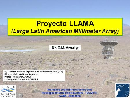 Proyecto LLAMA (Large Latin American Millimeter Array) Dr. E.M. Arnal (1) (1) Director Instituto Argentino de Radioastronomía (IAR) Director de LLAMA por.