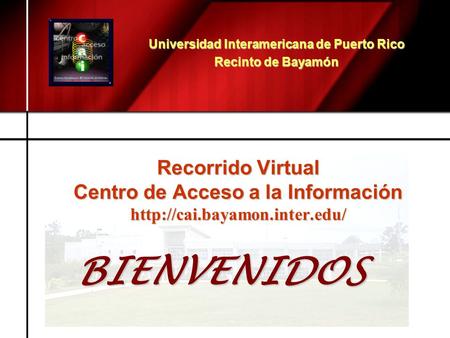 Recorrido Virtual Centro de Acceso a la Información  Universidad Interamericana de Puerto Rico Recinto de Bayamón BIENVENIDOS.