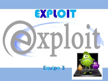 EXPLOITEXPLOIT Equipo 3Equipo 3. Exploit: Es un programa o código que explota una vulnerabilidad del sistema o de parte de él para aprovechar esta deficiencia.