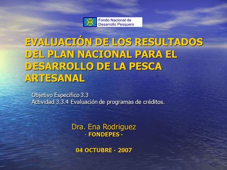 EVALUACIÓN DE LOS RESULTADOS DEL PLAN NACIONAL PARA EL DESARROLLO DE LA PESCA ARTESANAL Objetivo Especifico 3.3 Actividad 3.3.4 Evaluación de programas.