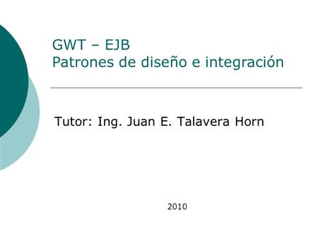 Tutor: Ing. Juan E. Talavera Horn 2010 GWT – EJB Patrones de diseño e integración.