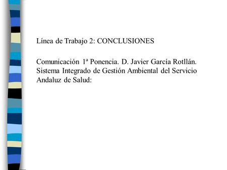 Línea de Trabajo 2: CONCLUSIONES Comunicación 1ª Ponencia. D. Javier García Rotllán. Sistema Integrado de Gestión Ambiental del Servicio Andaluz de Salud: