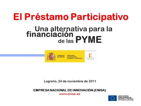Una alternativa para la Logroño, 24 de noviembre de 2011 EMPRESA NACIONAL DE INNOVACIÓN (ENISA) www.enisa.es El Préstamo Participativo financiación de.