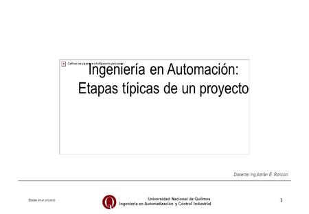 Etapas de un proyecto Universidad Nacional de Quilmes Ingeniería en Automatización y Control Industrial 1 Ingeniería en Automación: Etapas típicas de un.