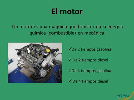 El motor Un motor es una máquina que transforma la energía química (combustible) en mecánica. De 2 tiempos gasolina De 2 tiempos diesel De 4 tiempos gasolina.