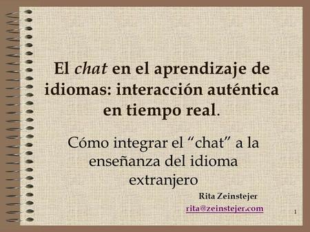 1 El chat en el aprendizaje de idiomas: interacción auténtica en tiempo real. Cómo integrar el “chat” a la enseñanza del idioma extranjero Rita Zeinstejer.
