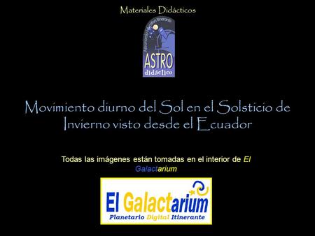Movimiento diurno del Sol en el Solsticio de Invierno visto desde el Ecuador Todas las imágenes están tomadas en el interior de El Galactarium Materiales.