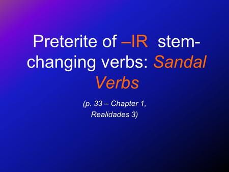 Preterite of –IR stem- changing verbs: Sandal Verbs (p. 33 – Chapter 1, Realidades 3)