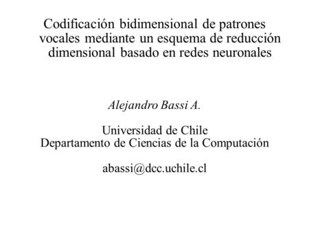 Codificación bidimensional de patrones vocales mediante un esquema de reducción dimensional basado en redes neuronales Alejandro Bassi A. Universidad de.
