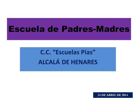 C.C. “Escuelas Pías” ALCALÁ DE HENARES Escuela de Padres-Madres 24 DE ABRIL DE 2014.