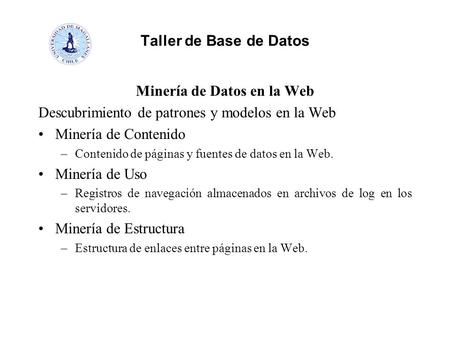 Taller de Base de Datos Minería de Datos en la Web Descubrimiento de patrones y modelos en la Web Minería de Contenido –Contenido de páginas y fuentes.
