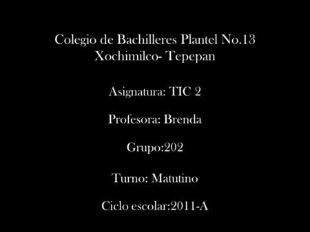Colegio de Bachilleres Plantel No.13 Xochimilco- Tepepan Asignatura: TIC 2 Profesora: Brenda Grupo:202 Turno: Matutino Ciclo escolar:2011-A.