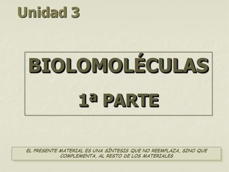 Unidad 3 BIOLOMOLÉCULAS 1ª PARTE BIOLOMOLÉCULAS EL PRESENTE MATERIAL ES UNA SÍNTESIS QUE NO REEMPLAZA, SINO QUE COMPLEMENTA, AL RESTO DE LOS MATERIALES.