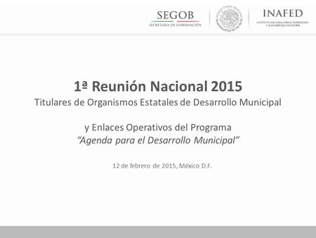 12 de febrero de 2015, México D.F. 1ª Reunión Nacional 2015 Titulares de Organismos Estatales de Desarrollo Municipal y Enlaces Operativos del Programa.