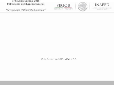 13 de febrero de 2015, México D.F. 1ª Reunión Nacional 2015 Instituciones de Educación Superior “Agenda para el Desarrollo Municipal”