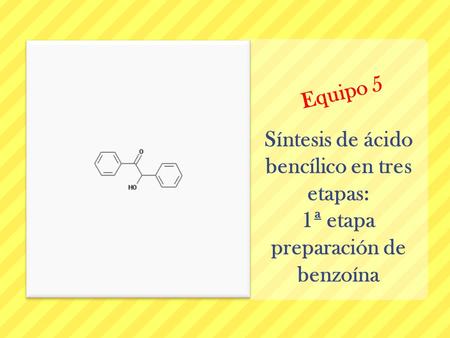 Equipo 5 Síntesis de ácido bencílico en tres etapas: 1ª etapa preparación de benzoína.