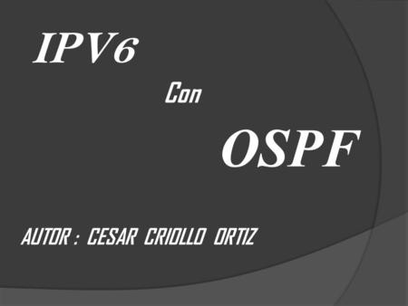 IPV6 Con OSPF AUTOR : CESAR CRIOLLO ORTIZ.