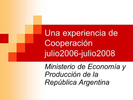 Una experiencia de Cooperación julio2006-julio2008 Ministerio de Economía y Producción de la República Argentina.
