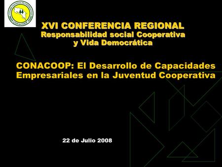 22 de Julio 2008 CONACOOP: El Desarrollo de Capacidades Empresariales en la Juventud Cooperativa XVI CONFERENCIA REGIONAL Responsabilidad social Cooperativa.