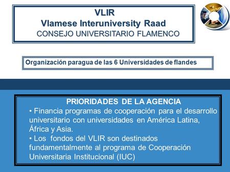 VLIR VLIR Vlamese Interuniversity Raad CONSEJO UNIVERSITARIO FLAMENCO CONSEJO UNIVERSITARIO FLAMENCO PRIORIDADES DE LA AGENCIA Financia programas de cooperación.