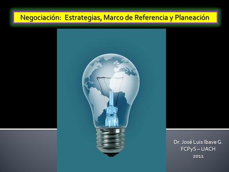 Negociación: Estrategias, Marco de Referencia y Planeación Dr. José Luis Ibave G. FCPyS – UACH 2011.