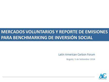 MERCADOS VOLUNTARIOS Y REPORTE DE EMISIONES PARA BENCHMARKING DE INVERSIÓN SOCIAL Latin American Carbon Forum Bogotá, 5 de Setiembre 2014.