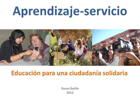 Educación para una ciudadanía solidaria Aprendizaje-servicio Roser Batlle 2012.